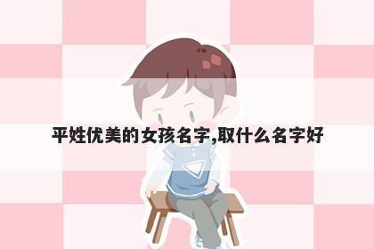 平姓优美的女孩名字,取什么名字好