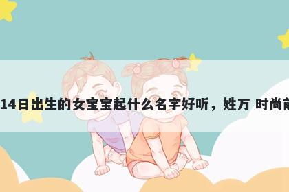 2026年-03月-14日出生的女宝宝起什么名字好听,姓万 时尚前沿的名字推荐