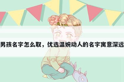 姓唐的男孩名字怎么取，优选温婉动人的名字寓意深远又好听