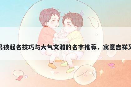 刘姓男孩起名技巧与大气文雅的名字推荐，寓意吉祥又好听