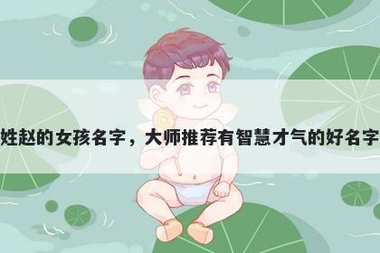 姓赵的女孩名字,大师推荐有智慧才气的好名字