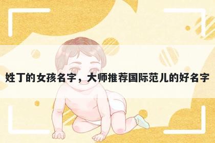 姓丁的女孩名字,大师推荐国际范儿的好名字