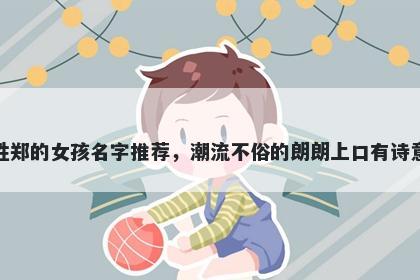 姓郑的女孩名字推荐，潮流不俗的朗朗上口有诗意