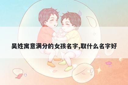 吴姓寓意满分的女孩名字,取什么名字好