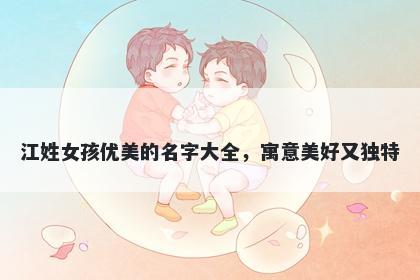 江姓女孩优美的名字大全,寓意美好又独特