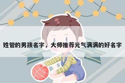 姓管的男孩名字,大师推荐元气满满的好名字