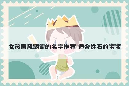 女孩国风潮流的名字推荐 适合姓石的宝宝