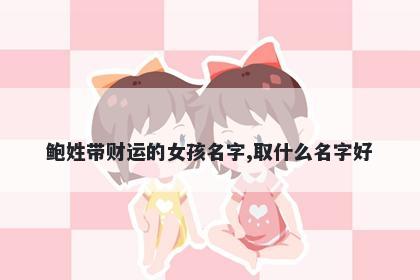 鲍姓带财运的女孩名字,取什么名字好