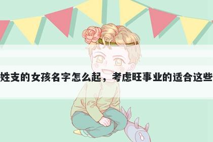 姓支的女孩名字怎么起，考虑旺事业的适合这些