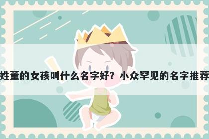 姓董的女孩叫什么名字好?小众罕见的名字推荐