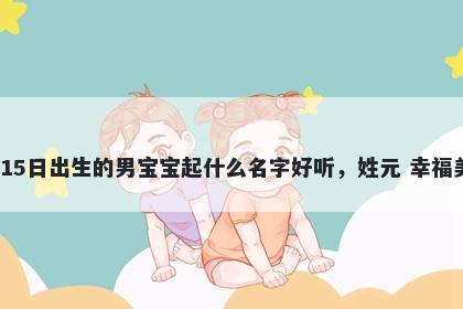 2026年-03月-15日出生的男宝宝起什么名字好听，姓元 幸福美满的名字推荐