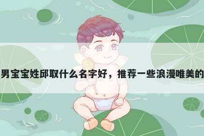 刚出生的男宝宝姓邱取什么名字好,推荐一些浪漫唯美的男孩名字