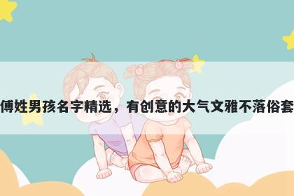 傅姓男孩名字精选,有创意的大气文雅不落俗套
