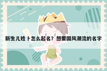 新生儿姓卜怎么起名？想要国风潮流的名字