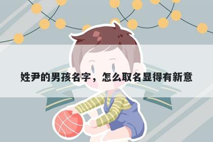 姓尹的男孩名字，怎么取名显得有新意