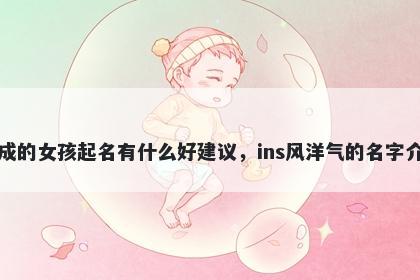 姓成的女孩起名有什么好建议，ins风洋气的名字介绍