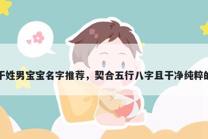 干姓男宝宝名字推荐，契合五行八字且干净纯粹的