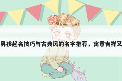 黄姓男孩起名技巧与古典风的名字推荐，寓意吉祥又好听