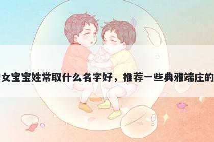 刚出生的女宝宝姓常取什么名字好，推荐一些典雅端庄的女孩名字