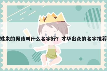 姓朱的男孩叫什么名字好？才华出众的名字推荐