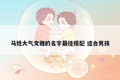 马姓大气文雅的名字最佳搭配 适合男孩