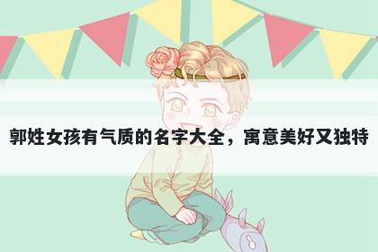 郭姓女孩有气质的名字大全，寓意美好又独特