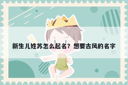 新生儿姓苏怎么起名？想要古风的名字