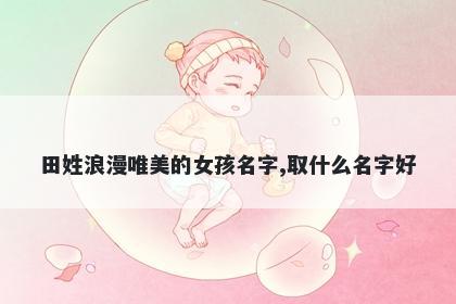 田姓浪漫唯美的女孩名字,取什么名字好