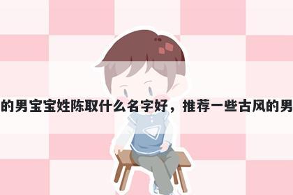 刚出生的男宝宝姓陈取什么名字好，推荐一些古风的男孩名字