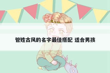 管姓古风的名字最佳搭配 适合男孩