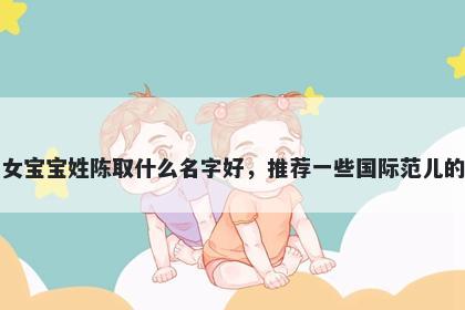 刚出生的女宝宝姓陈取什么名字好，推荐一些国际范儿的女孩名字