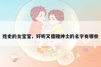 姓史的女宝宝，好听又儒雅绅士的名字有哪些