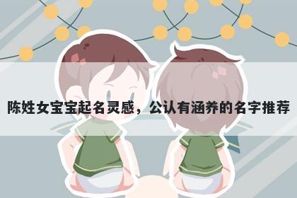 陈姓女宝宝起名灵感，公认有涵养的名字推荐