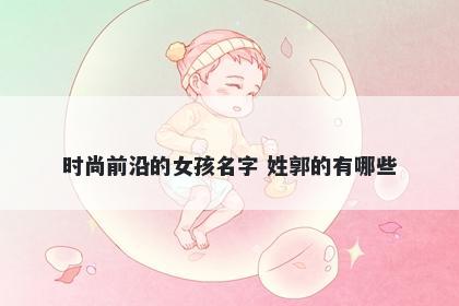时尚前沿的女孩名字 姓郭的有哪些