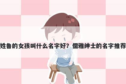 姓鲁的女孩叫什么名字好？儒雅绅士的名字推荐