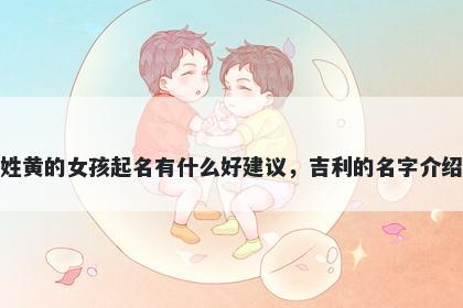 姓黄的女孩起名有什么好建议，吉利的名字介绍