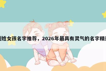 刘姓女孩名字推荐，2026年最具有灵气的名字精选