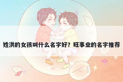 姓洪的女孩叫什么名字好？旺事业的名字推荐