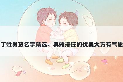 丁姓男孩名字精选，典雅端庄的优美大方有气质