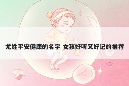 尤姓平安健康的名字 女孩好听又好记的推荐