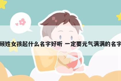 顾姓女孩起什么名字好听 一定要元气满满的名字