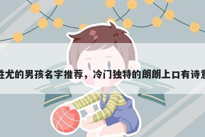 姓尤的男孩名字推荐，冷门独特的朗朗上口有诗意