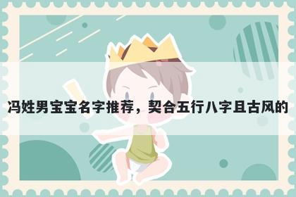 冯姓男宝宝名字推荐，契合五行八字且古风的