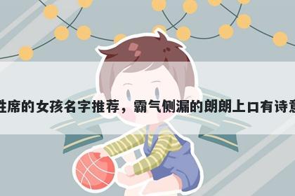 姓席的女孩名字推荐，霸气侧漏的朗朗上口有诗意