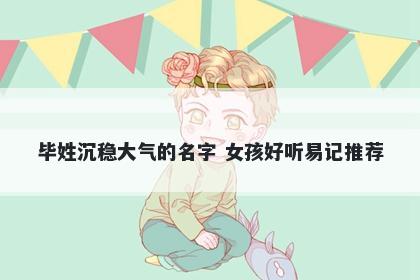 毕姓沉稳大气的名字 女孩好听易记推荐