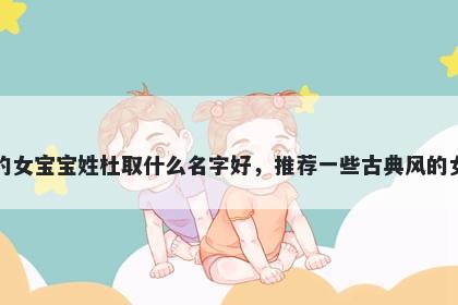 刚出生的女宝宝姓杜取什么名字好，推荐一些古典风的女孩名字