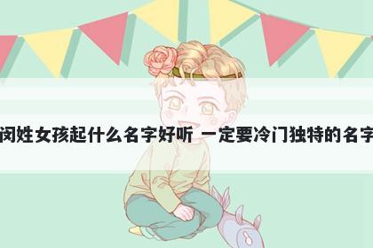 闵姓女孩起什么名字好听 一定要冷门独特的名字