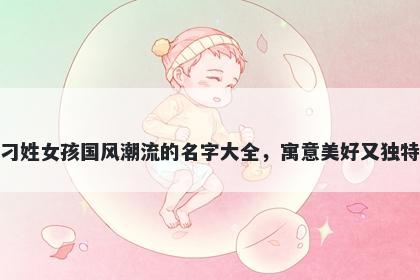 刁姓女孩国风潮流的名字大全，寓意美好又独特