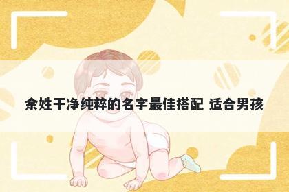 余姓干净纯粹的名字最佳搭配 适合男孩