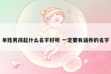 羊姓男孩起什么名字好听 一定要有涵养的名字